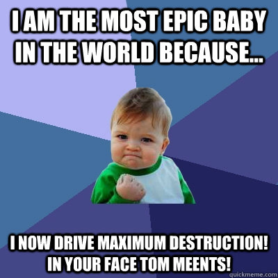 I am the most epic baby in the world because... I now drive Maximum Destruction! IN YOUR FACE TOM MEENTS! - I am the most epic baby in the world because... I now drive Maximum Destruction! IN YOUR FACE TOM MEENTS!  Success Kid