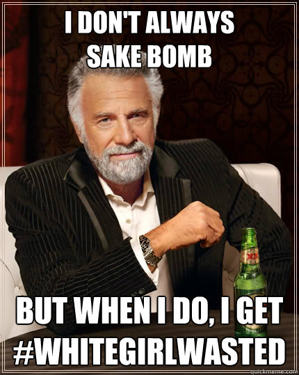i don't always
sake bomb but when i do, i get #whitegirlwasted - i don't always
sake bomb but when i do, i get #whitegirlwasted  The Most Interesting Man In The World