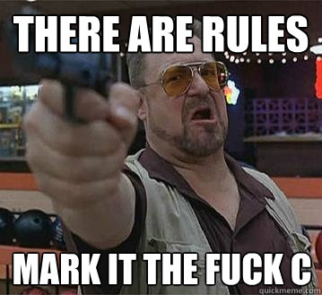 THERE ARE RULES MARK IT THE FUCK C  Pedantic Walter