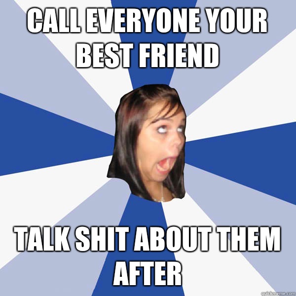 Call everyone your best friend Talk shit about them after  Annoying Facebook Girl