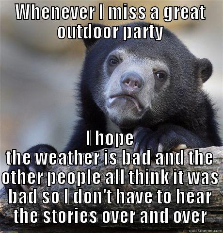 WHENEVER I MISS A GREAT OUTDOOR PARTY I HOPE THE WEATHER IS BAD AND THE OTHER PEOPLE ALL THINK IT WAS BAD SO I DON'T HAVE TO HEAR THE STORIES OVER AND OVER Confession Bear
