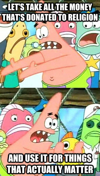 Let's take all the money that's donated to religion and use it for things that actually matter - Let's take all the money that's donated to religion and use it for things that actually matter  Push it somewhere else Patrick