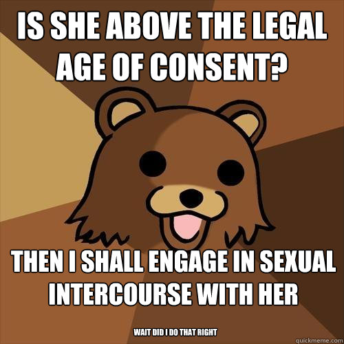is she above the legal age of consent?  then i shall engage in sexual intercourse with her wait did i do that right  Pedobear