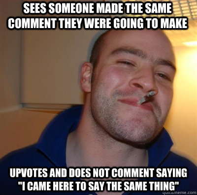 sees someone made the same comment they were going to make upvotes and does not comment saying 