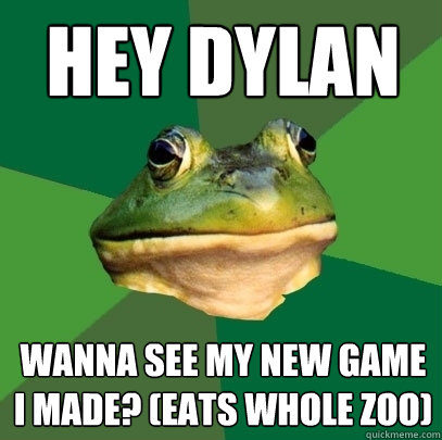 Hey Dylan Wanna see my new game I made? (eats whole zoo)  Foul Bachelor Frog