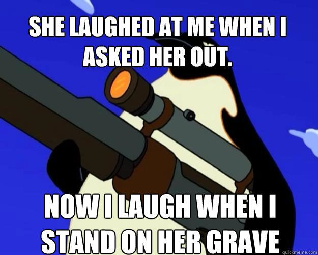 Now I laugh when I stand on her grave She laughed at me when I asked her out.  - Now I laugh when I stand on her grave She laughed at me when I asked her out.   SAP NO MORE