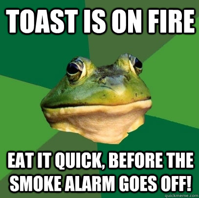 Toast is on fire eat it quick, before the smoke alarm goes off!  Foul Bachelor Frog