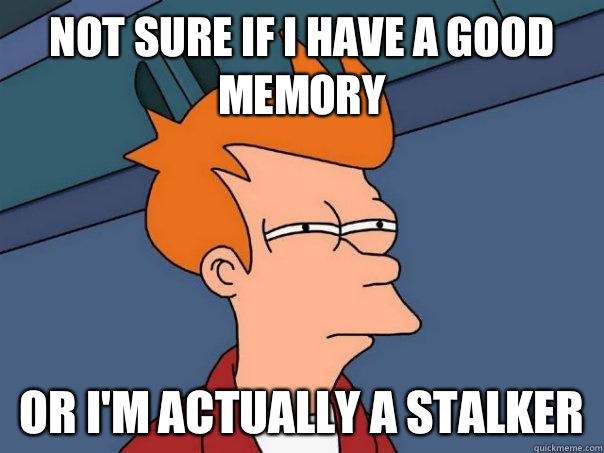 Not sure if I have a good memory  Or I'm actually a stalker  Futurama Fry