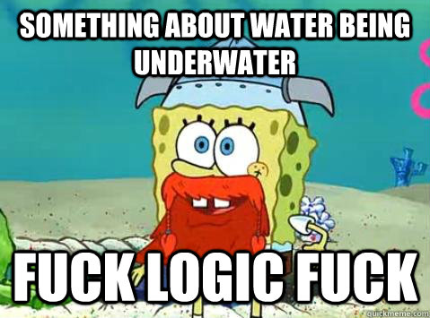 Something about water being underwater Fuck logic fuck  SpongeBob Leif Erikson