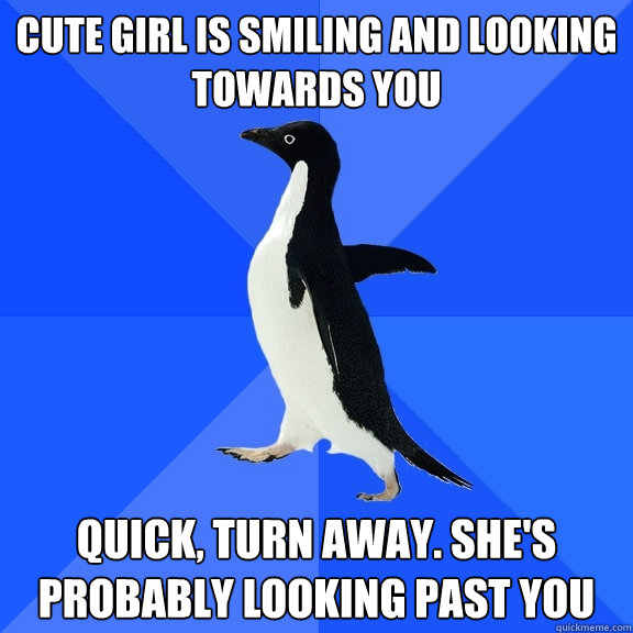 cute girl is smiling and looking towards you quick, turn away. she's probably looking past you  Socially Awkward Penguin