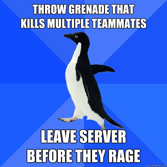 Throw grenade that
kills multiple teammates leave server
before they rage  Socially Awkward Penguin