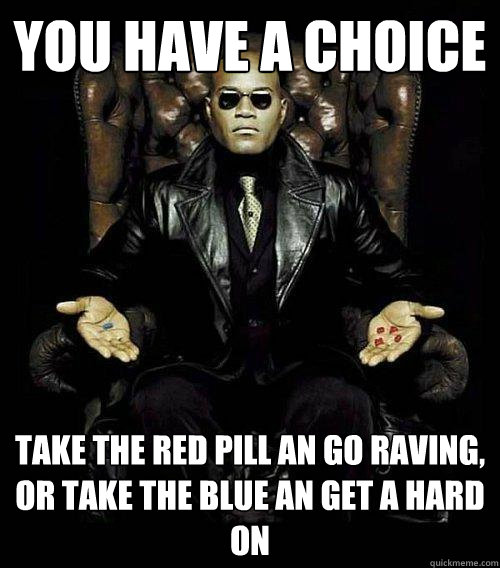 You have a choice take the red pill an go raving, or take the blue an get a hard on  Morpheus