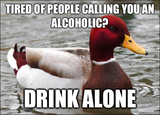 Tired of people calling you an alcoholic? Drink alone - Tired of people calling you an alcoholic? Drink alone  Malicious Advice Mallard