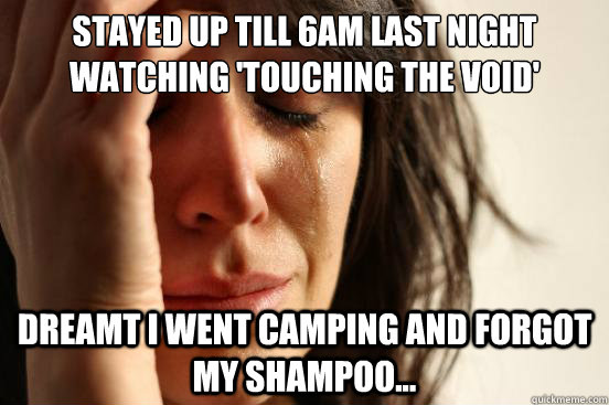 Stayed up till 6am last night watching 'Touching the void' Dreamt I went camping and forgot my shampoo...  First World Problems
