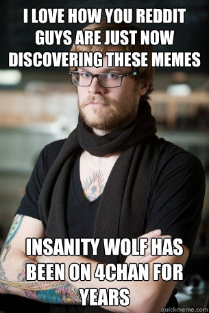 I love how you reddit guys are just now discovering these memes insanity wolf has been on 4chan for years  Hipster Barista