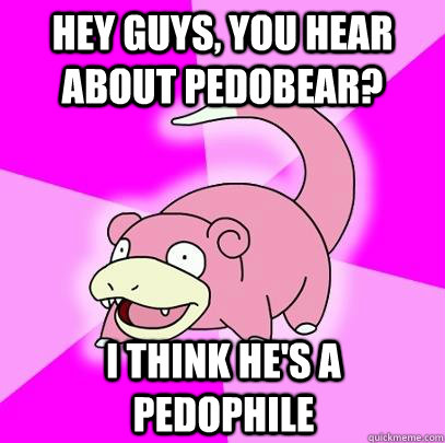 hey guys, you hear about pedobear? i think he's a pedophile  Slowpoke