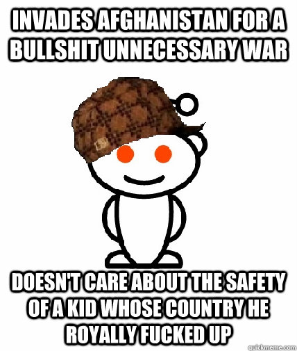 Invades Afghanistan for a bullshit unnecessary war Doesn't Care about the safety of a Kid whose country he royally fucked up  Scumbag Redditor