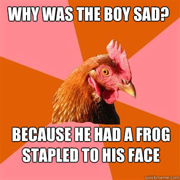 Why was the boy sad? Because he had a frog stapled to his face  Anti-Joke Chicken