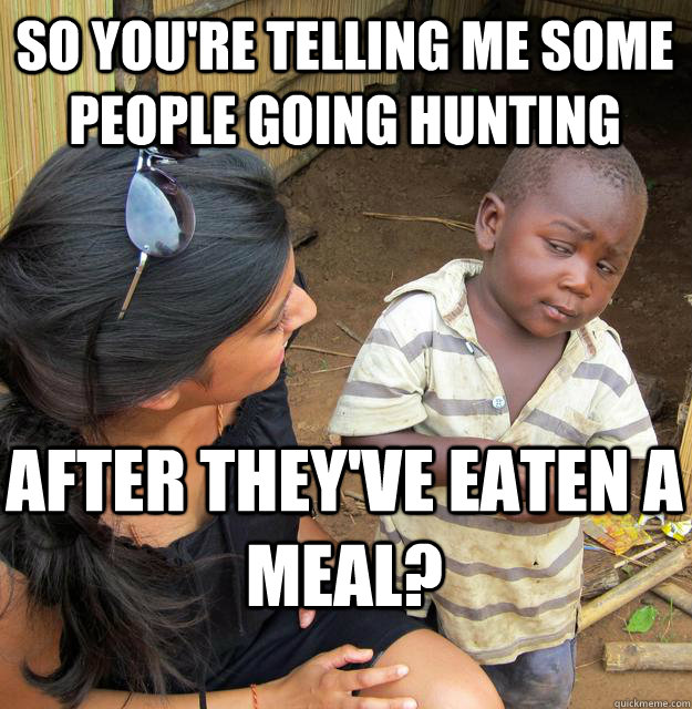 So you're telling me some people going hunting after they've eaten a meal? - So you're telling me some people going hunting after they've eaten a meal?  Skeptical Black Kid