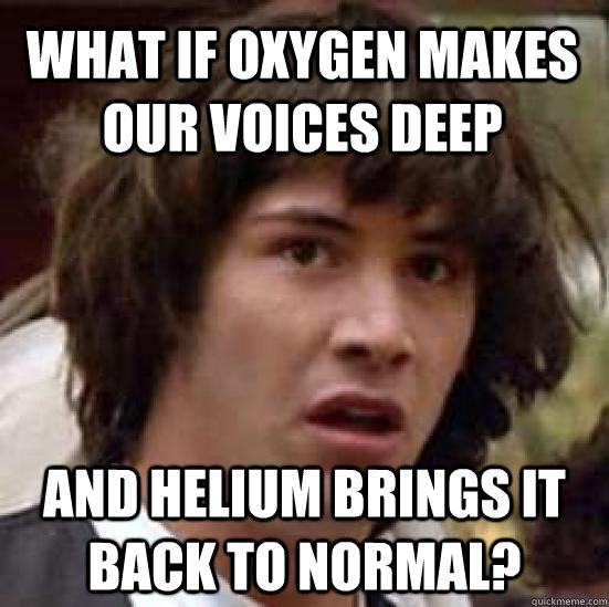 What if Oxygen makes our voices deep and helium brings it back to normal? - What if Oxygen makes our voices deep and helium brings it back to normal?  conspiracy keanu