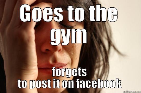 GOES TO THE GYM FORGETS TO POST IT ON FACEBOOK First World Problems