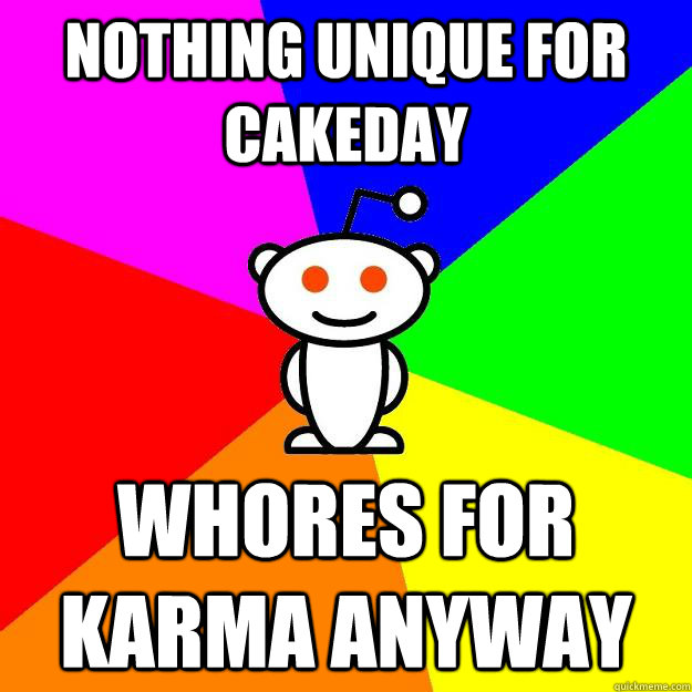 Nothing unique for cakeday whores for karma anyway  Reddit Alien