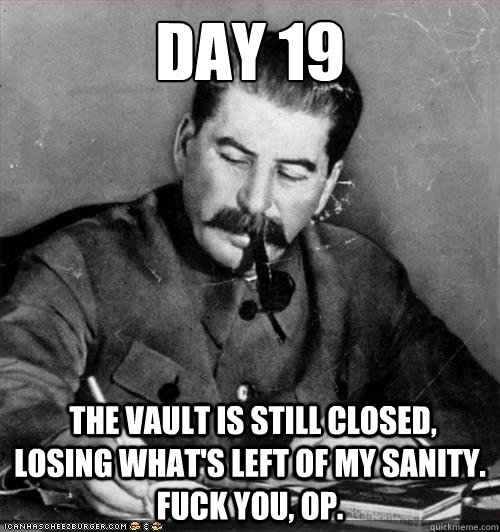 Day 19  the vault is still closed, losing what's left of my sanity. Fuck you, op.  