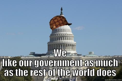  WE LIKE OUR GOVERNMENT AS MUCH AS THE REST OF THE WORLD DOES Scumbag Government