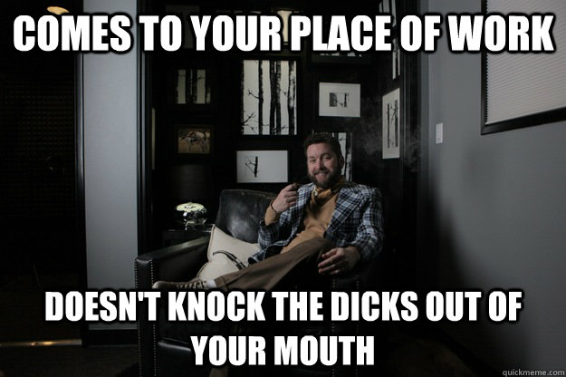 Comes to your place of work doesn't knock the dicks out of your mouth - Comes to your place of work doesn't knock the dicks out of your mouth  benevolent bro burnie