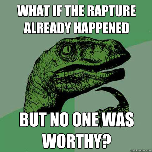 what if the rapture already happened but no one was worthy? - what if the rapture already happened but no one was worthy?  Philosoraptor
