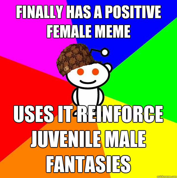 Finally has a positive female meme uses it reinforce juvenile male fantasies  Scumbag Redditor