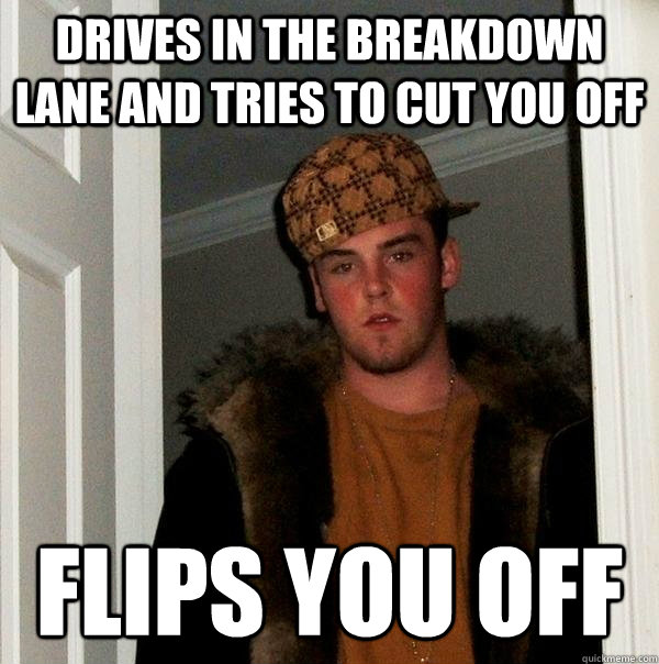 drives in the breakdown lane and tries to cut you off flips you off  Scumbag Steve
