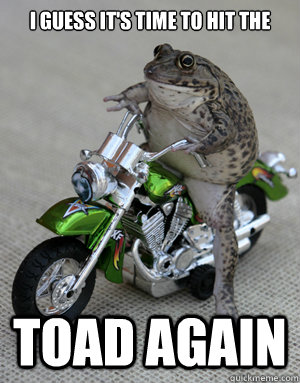 I guess it's time to hit the Toad again  Badass Toad