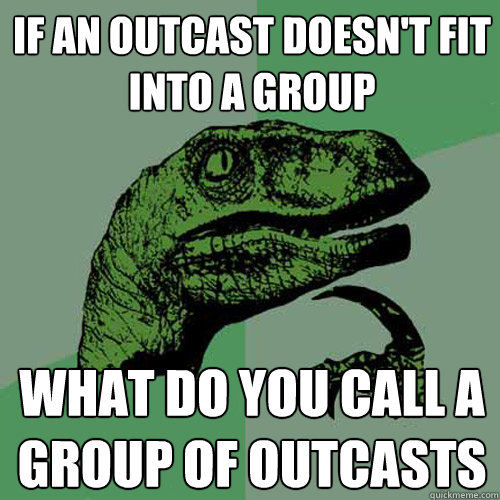 If an outcast doesn't fit into a group What do you call a group of outcasts - If an outcast doesn't fit into a group What do you call a group of outcasts  Philosoraptor