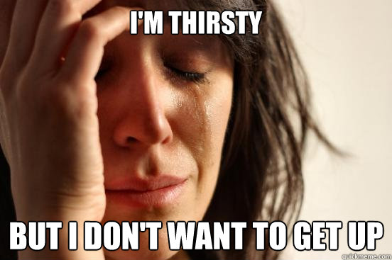 I'm thirsty But I don't want to get up  First World Problems