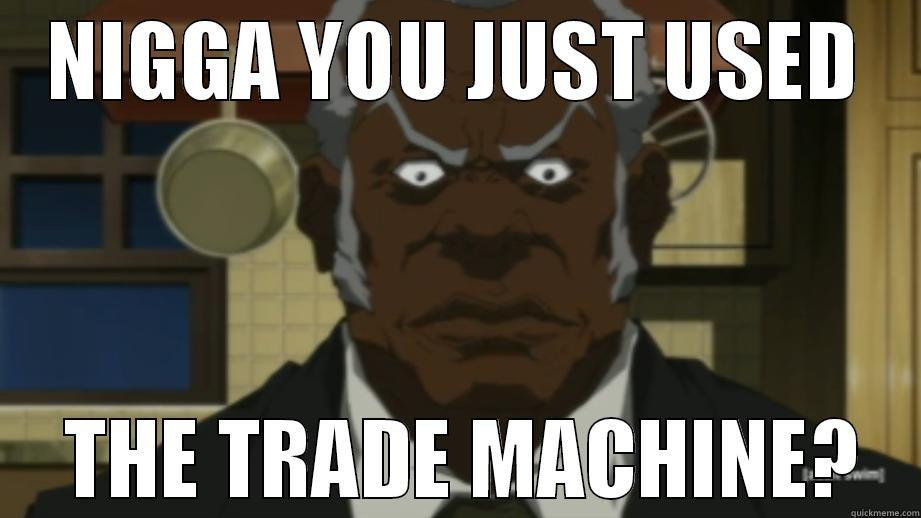 NIGGA YOU JUST USED  THE TRADE MACHINE? Misc