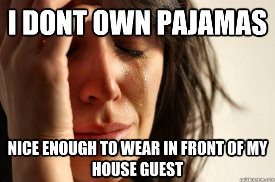 I dont own pajamas nice enough to wear in front of my house guest  First World Problems