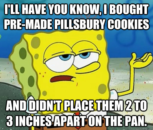 I'll have you know, I bought pre-made pillsbury cookies and didn't place them 2 to 3 inches apart on the pan.  Tough Spongebob