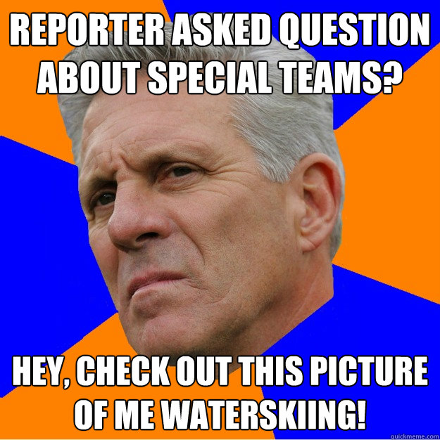 Reporter asked question about special teams? Hey, check out this picture of me waterskiing!  Uninformed Zook