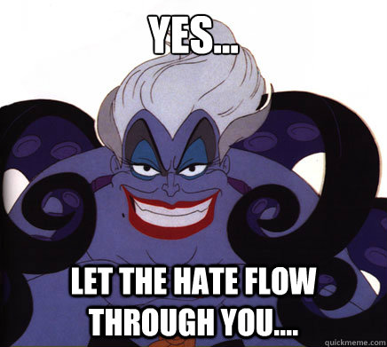 Yes... let the hate flow through you....  ursula