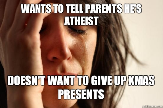WANTS TO TELL PARENTS HE'S ATHEIST
 DOESN'T WANT TO GIVE UP XMAS PRESENTS   First World Problems