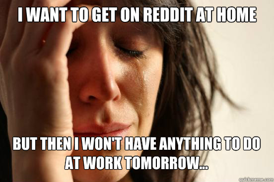I want to get on reddit at home But then I won't have anything to do at work tomorrow...   First World Problems