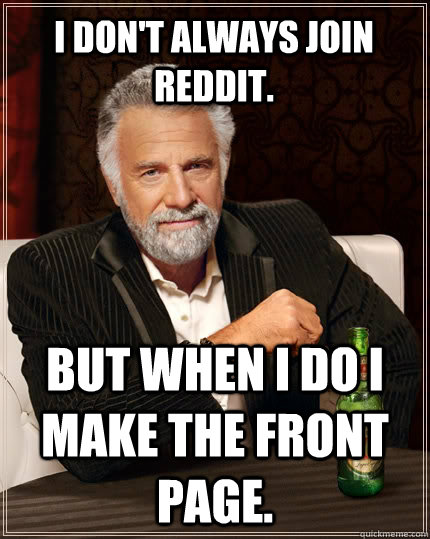 I don't always join reddit. But when I do I make the front page.  The Most Interesting Man In The World