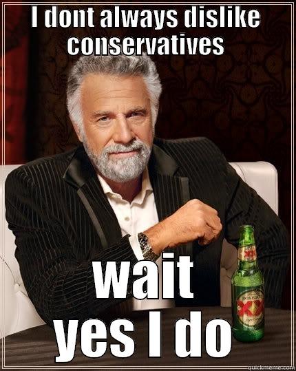 I DONT ALWAYS DISLIKE CONSERVATIVES WAIT YES I DO The Most Interesting Man In The World