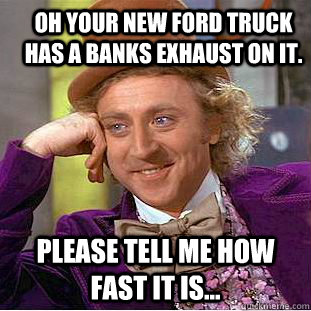 Oh your new ford truck has a banks exhaust on it. Please tell me how fast it is...  Creepy Wonka