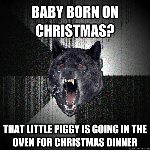 baby born on christmas? that little piggy is going in the oven for christmas dinner  Insanity Wolf