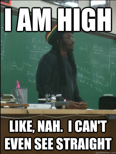 I am high like, nah.  I can't even see straight  Rasta Science Teacher