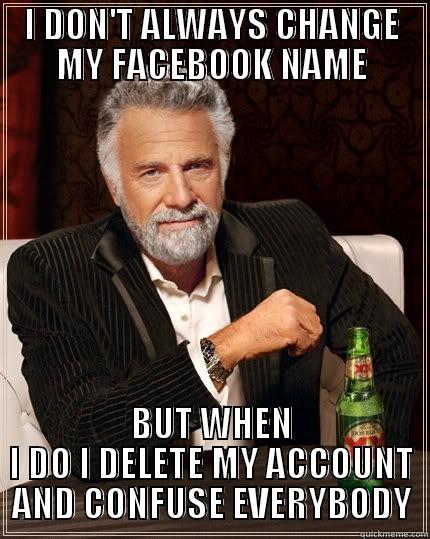 I DON'T ALWAYS CHANGE MY FACEBOOK NAME BUT WHEN I DO I DELETE MY ACCOUNT AND CONFUSE EVERYBODY The Most Interesting Man In The World