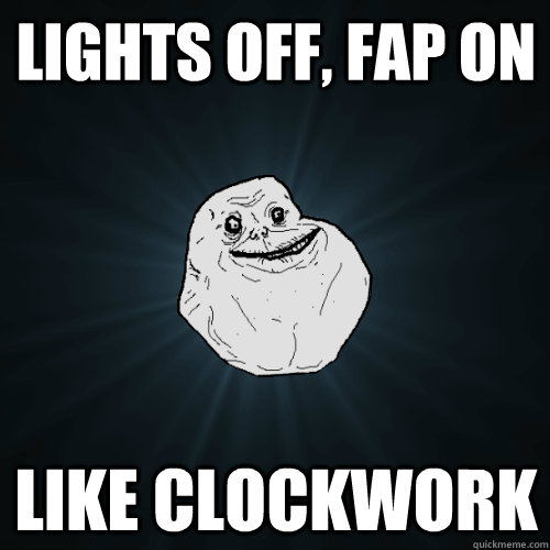 Lights off, fap on like clockwork  Forever Alone