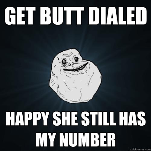 Get butt dialed happy she still has my number  Forever Alone